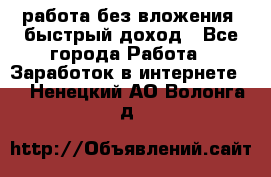 работа без вложения, быстрый доход - Все города Работа » Заработок в интернете   . Ненецкий АО,Волонга д.